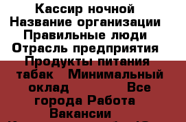 Кассир ночной › Название организации ­ Правильные люди › Отрасль предприятия ­ Продукты питания, табак › Минимальный оклад ­ 32 000 - Все города Работа » Вакансии   . Кемеровская обл.,Юрга г.